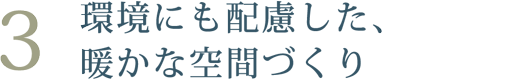 環境にも配慮した、暖かな空間をづくり